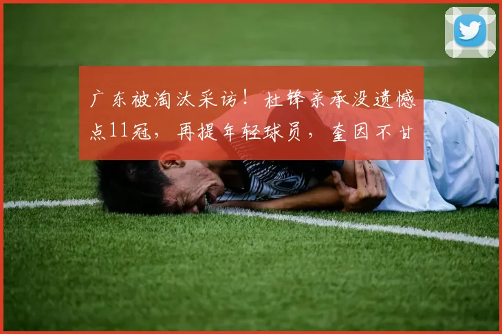 广东被淘汰采访！杜锋亲承没遗憾点11冠，再提年轻球员，奎因不甘
