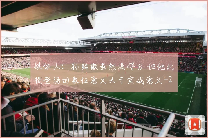 媒体人：孙铭徽虽然没得分 但他此役登场的象征意义大于实战意义