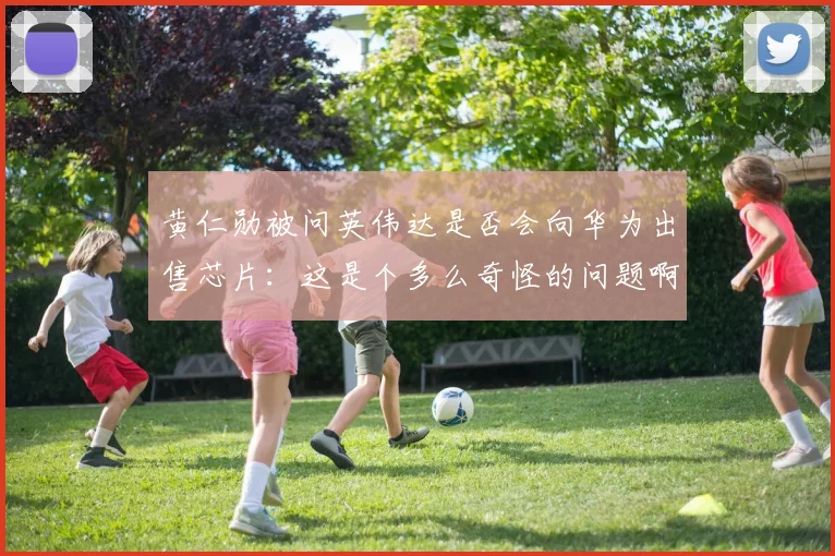 黄仁勋被问英伟达是否会向华为出售芯片：这是个多么奇怪的问题啊
