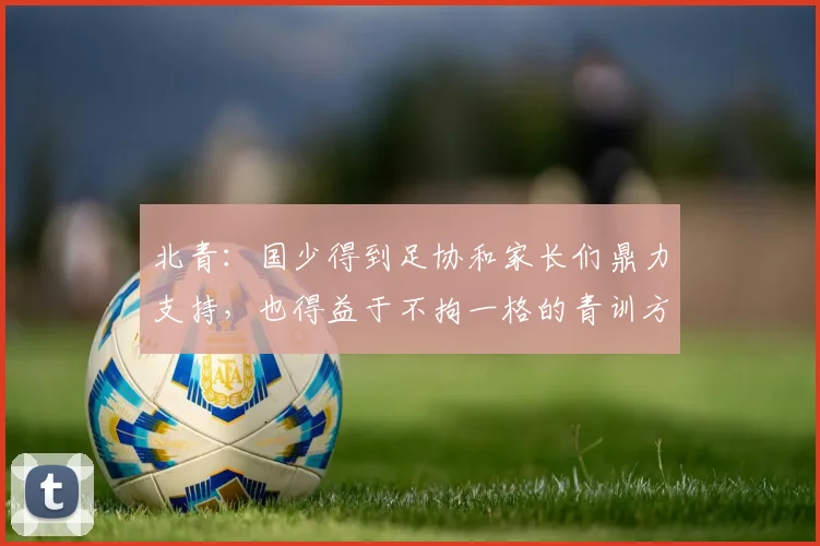 北青：国少得到足协和家长们鼎力支持，也得益于不拘一格的青训方式