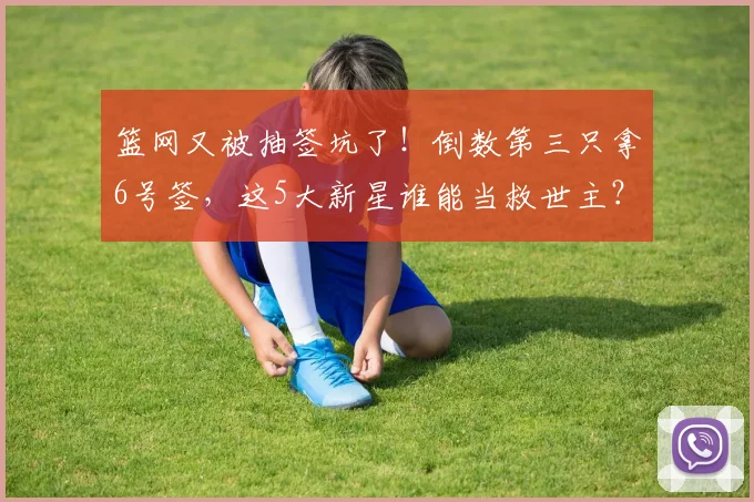 篮网又被抽签坑了！倒数第三只拿6号签，这5大新星谁能当救世主？