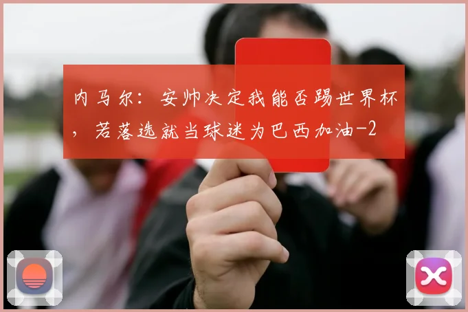 内马尔：安帅决定我能否踢世界杯，若落选就当球迷为巴西加油