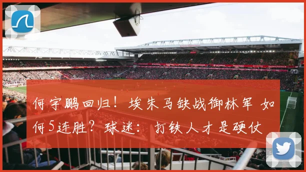 何宇鹏回归！埃朱马缺战御林军 如何5连胜？球迷：打铁人才是硬仗