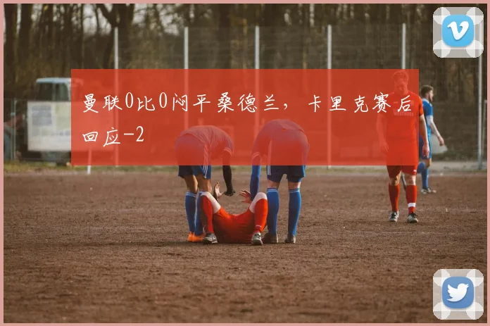 曼联0比0闷平桑德兰，卡里克赛后回应