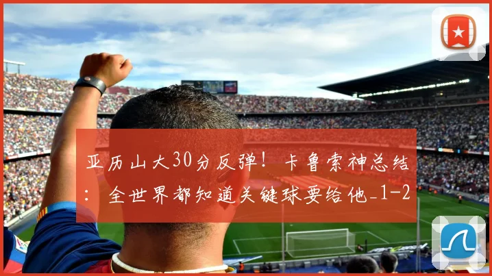 亚历山大30分反弹！卡鲁索神总结：全世界都知道关键球要给他_1