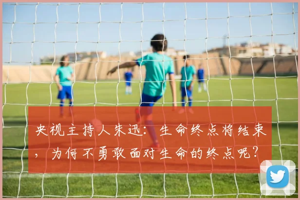 央视主持人朱迅：生命终点将结束，为何不勇敢面对生命的终点呢？