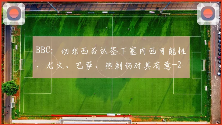 BBC：切尔西否认签下塞内西可能性，尤文、巴萨、热刺仍对其有意