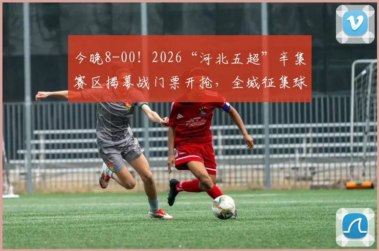 今晚8-00！2026“河北五超”辛集赛区揭幕战门票开抢，全城征集球迷→