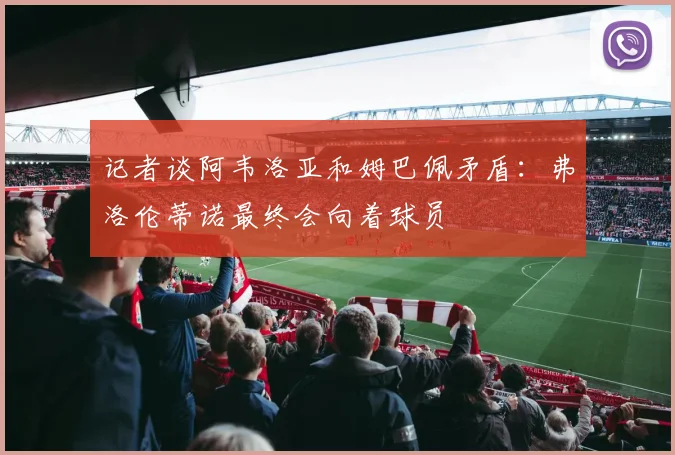 记者谈阿韦洛亚和姆巴佩矛盾：弗洛伦蒂诺最终会向着球员