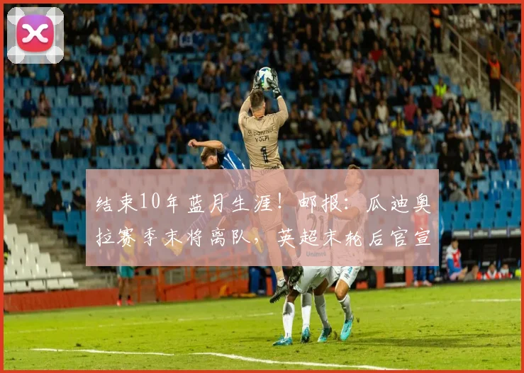 结束10年蓝月生涯！邮报：瓜迪奥拉赛季末将离队，英超末轮后官宣