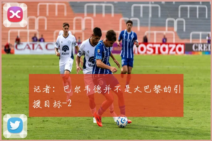 记者：巴尔韦德并不是大巴黎的引援目标