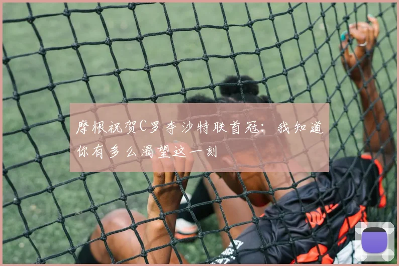 摩根祝贺C罗夺沙特联首冠：我知道你有多么渴望这一刻