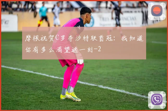 摩根祝贺C罗夺沙特联首冠：我知道你有多么渴望这一刻