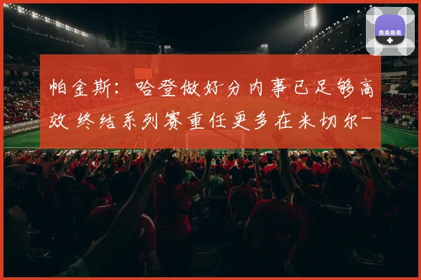 帕金斯：哈登做好分内事已足够高效 终结系列赛重任更多在米切尔