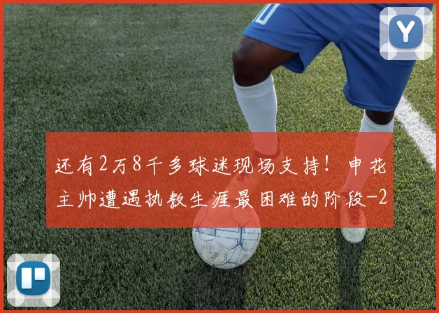 还有2万8千多球迷现场支持！申花主帅遭遇执教生涯最困难的阶段