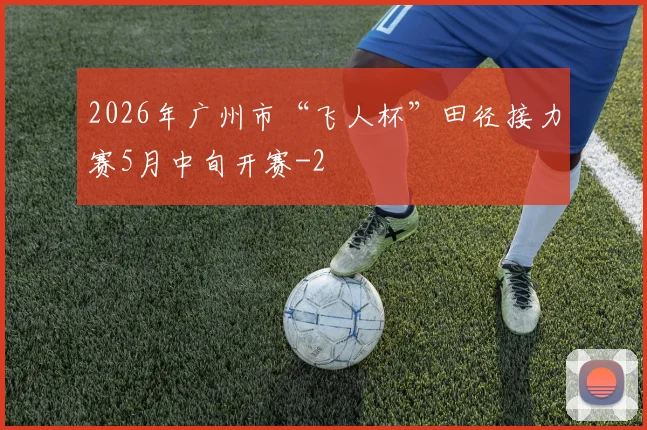 2026年广州市“飞人杯”田径接力赛5月中旬开赛