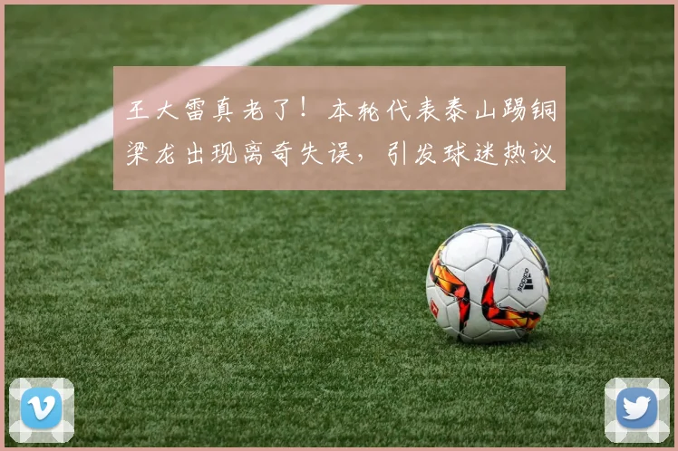 王大雷真老了！本轮代表泰山踢铜梁龙出现离奇失误，引发球迷热议