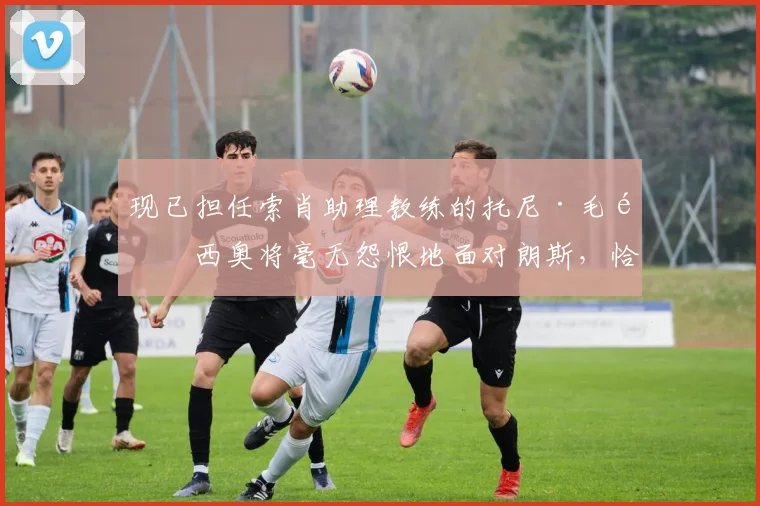 现已担任索肖助理教练的托尼·毛里西奥将毫无怨恨地面对朗斯，恰恰相反