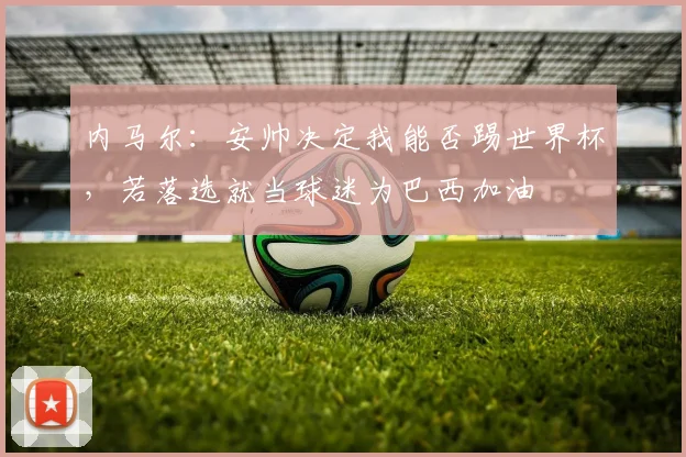 内马尔：安帅决定我能否踢世界杯，若落选就当球迷为巴西加油