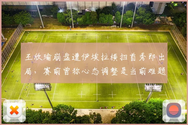 王欣瑜崩盘遭伊埃拉横扫首秀即出局，赛前曾称心态调整是当前难题