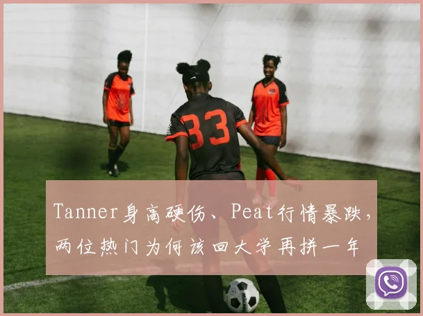Tanner身高硬伤、Peat行情暴跌，两位热门为何该回大学再拼一年