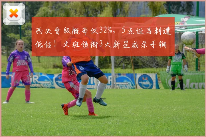 西决晋级概率仅32%，5点证马刺遭低估！文班领衔3大新星成杀手锏