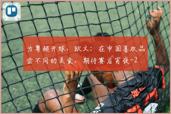 为粤超开球，欧文：在中国喜欢品尝不同的美食，期待赛后宵夜