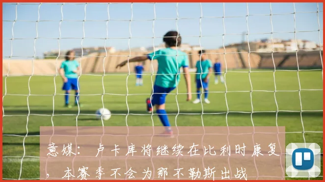 意媒：卢卡库将继续在比利时康复，本赛季不会为那不勒斯出战