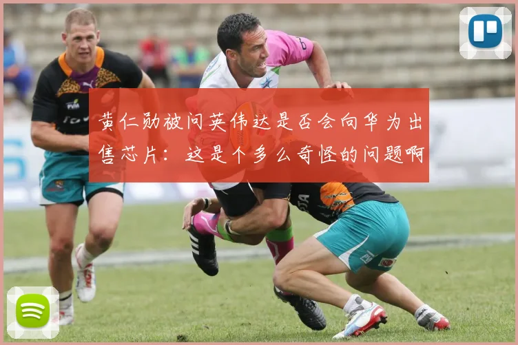 黄仁勋被问英伟达是否会向华为出售芯片：这是个多么奇怪的问题啊