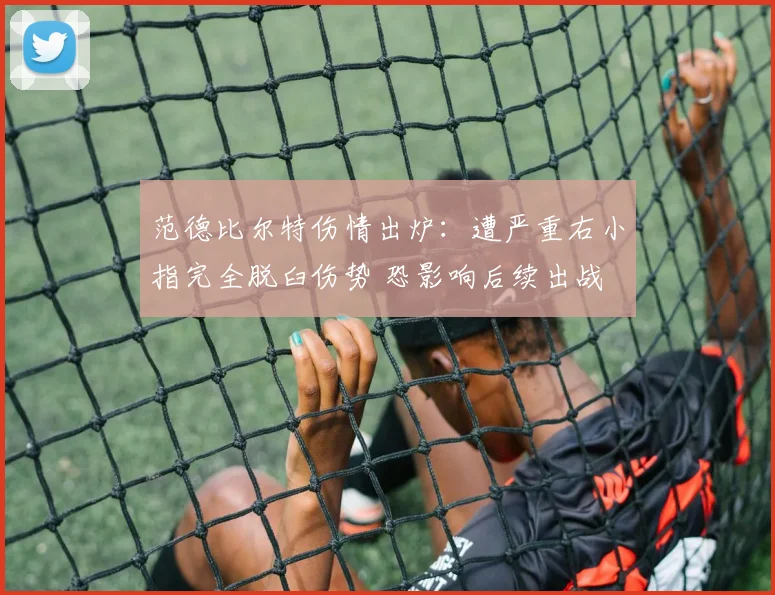 范德比尔特伤情出炉：遭严重右小指完全脱臼伤势 恐影响后续出战