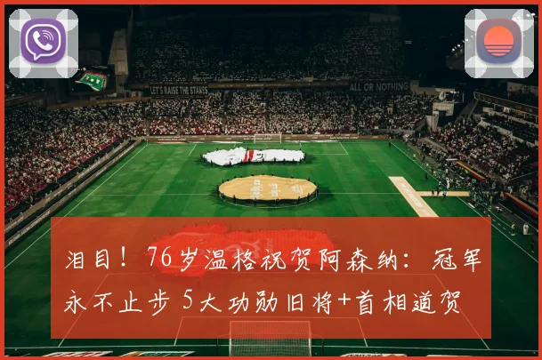泪目！76岁温格祝贺阿森纳：冠军永不止步 5大功勋旧将+首相道贺