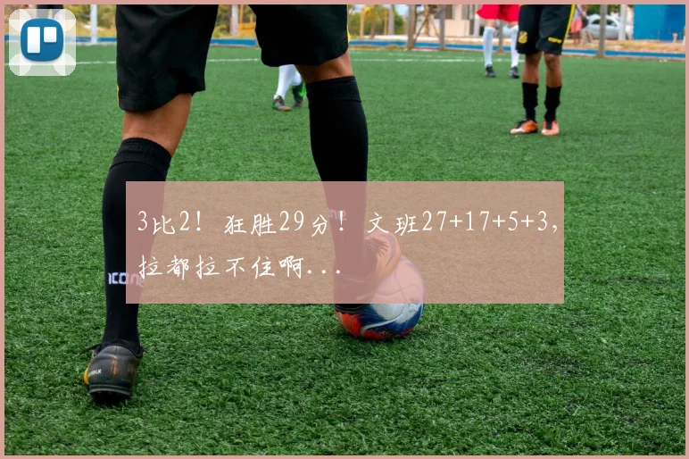 3比2！狂胜29分！文班27+17+5+3，拉都拉不住啊...
