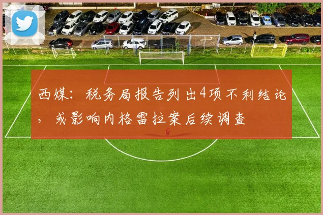 西媒：税务局报告列出4项不利结论，或影响内格雷拉案后续调查