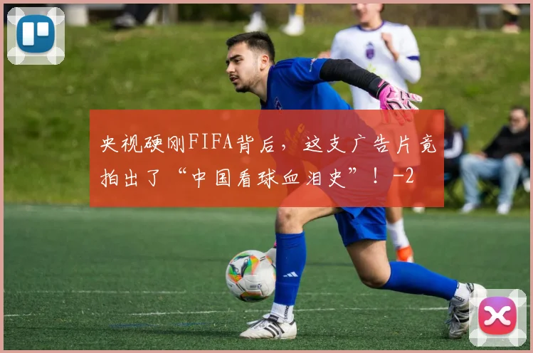 央视硬刚FIFA背后，这支广告片竟拍出了“中国看球血泪史”！