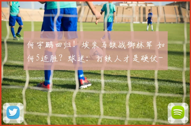何宇鹏回归！埃朱马缺战御林军 如何5连胜？球迷：打铁人才是硬仗