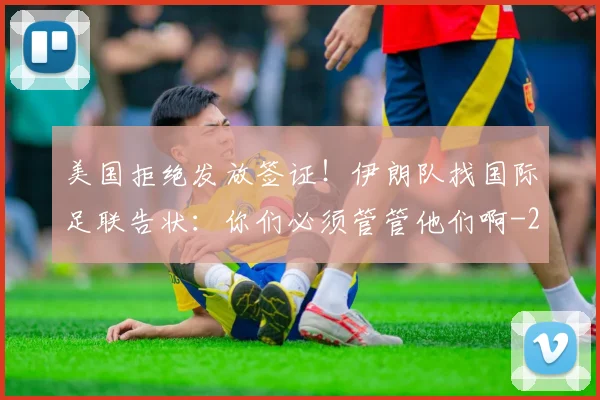 美国拒绝发放签证！伊朗队找国际足联告状：你们必须管管他们啊