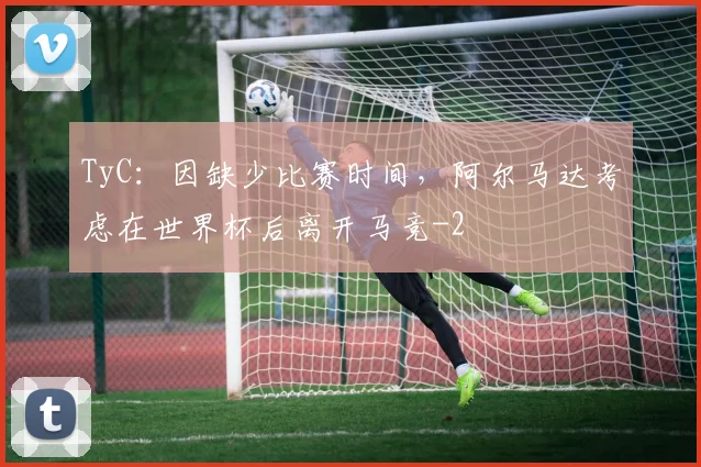 TyC：因缺少比赛时间，阿尔马达考虑在世界杯后离开马竞