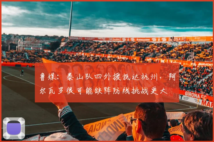 鲁媒：泰山队四外援抵达杭州，阿尔瓦罗很可能缺阵防线挑战更大