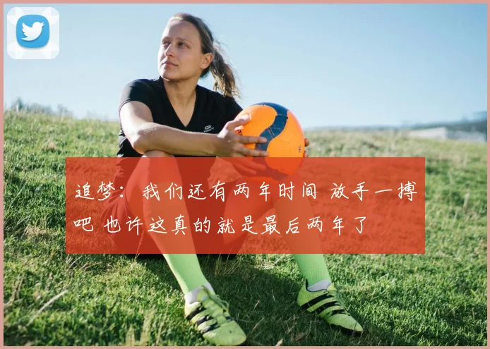 追梦：我们还有两年时间 放手一搏吧 也许这真的就是最后两年了