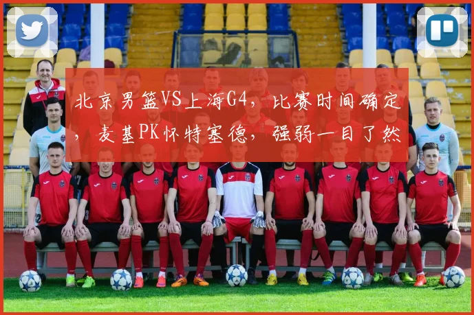 北京男篮VS上海G4，比赛时间确定，麦基PK怀特塞德，强弱一目了然