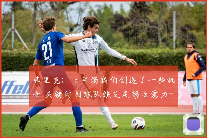 弗里克：上半场我们创造了一些机会 关键时刻球队缺乏足够注意力