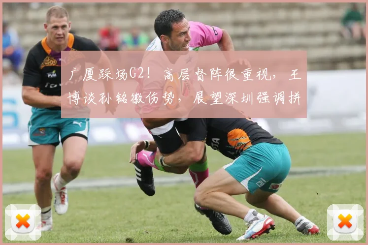 广厦踩场G2！高层督阵很重视，王博谈孙铭徽伤势，展望深圳强调拼