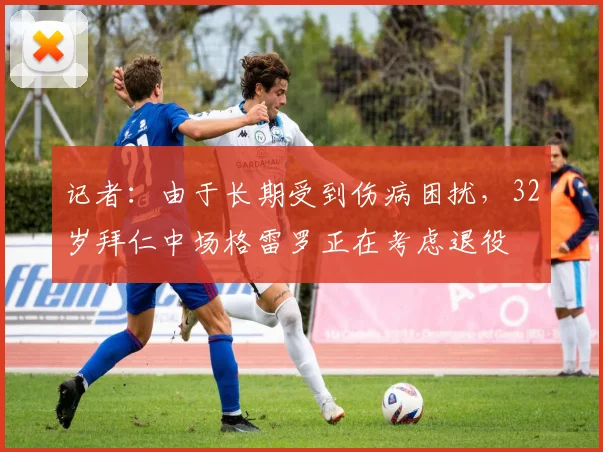 记者：由于长期受到伤病困扰，32岁拜仁中场格雷罗正在考虑退役