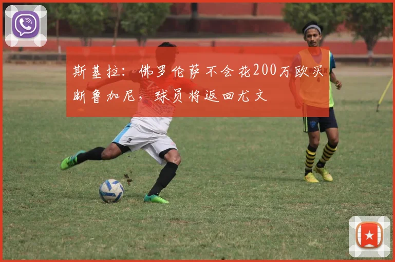 斯基拉：佛罗伦萨不会花200万欧买断鲁加尼，球员将返回尤文