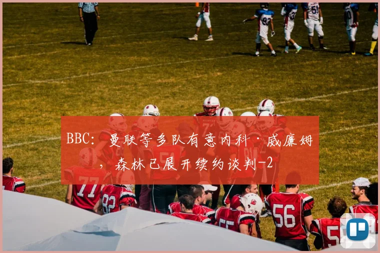 BBC：曼联等多队有意内科·威廉姆斯，森林已展开续约谈判