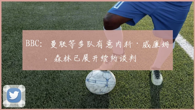 BBC：曼联等多队有意内科·威廉姆斯，森林已展开续约谈判