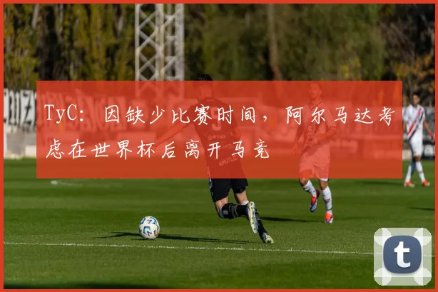 TyC：因缺少比赛时间，阿尔马达考虑在世界杯后离开马竞
