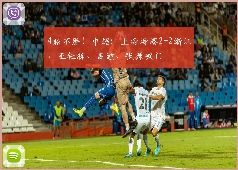 4轮不胜！中超：上海海港2-2浙江，王钰栋、高迪、张源破门