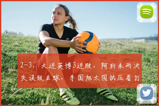 2-3，大连英博3连败，阿利米两次失误致丢球，李国旭太固执压着打