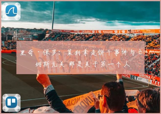 里奇·保罗：莱利拿走饼干事件与詹姆斯无关 那是关于另一个人